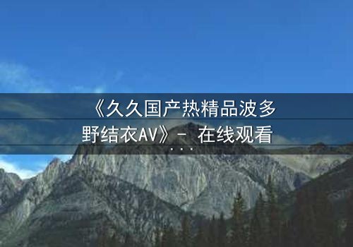 《久久国产热精品波多野结衣AV》- 在线观看 - 第3集