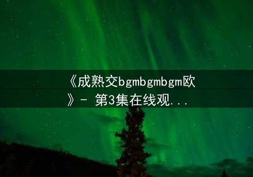 《成熟交bgmbgmbgm欧》- 第3集在线观看 - 当欲望与理智在午夜交锋
