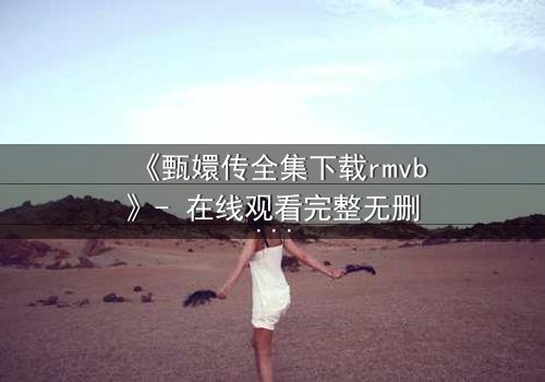 《甄嬛传全集下载rmvb》- 在线观看完整无删版 - 揭开后宫权谋的终极秘密
