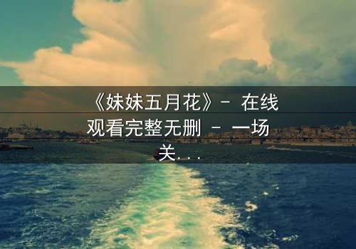 《妹妹五月花》- 在线观看完整无删 - 一场关于亲情与背叛的致命抉择