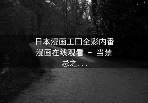 日本漫画工囗全彩内番漫画在线观看 - 当禁忌之恋遇上致命背叛,你敢直面真相吗?