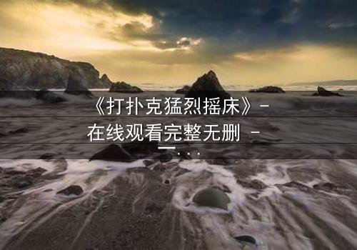 《打扑克猛烈摇床》- 在线观看完整无删 - 一场扑克背后的惊天秘密