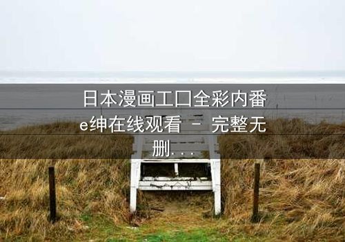 日本漫画工囗全彩内番e绅在线观看 - 完整无删版- 揭开禁忌之恋的终极秘密