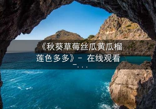 《秋葵草莓丝瓜黄瓜榴莲色多多》- 在线观看 - 揭开禁忌之恋的隐秘面纱