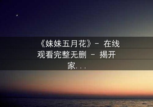 《妹妹五月花》- 在线观看完整无删 - 揭开家族秘密的惊心之旅