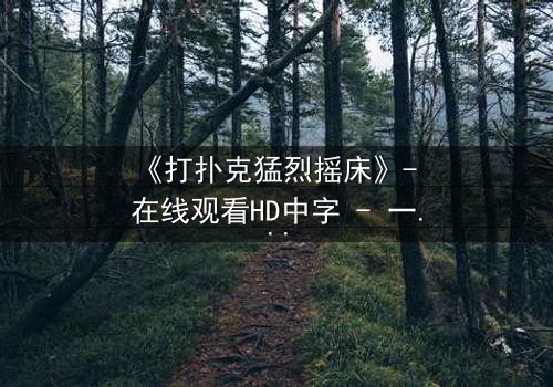 《打扑克猛烈摇床》- 在线观看HD中字 - 一场扑克背后的惊心风暴