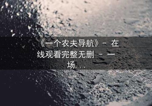 《一个农夫导航》- 在线观看完整无删 - 一场数字时代的生存博弈