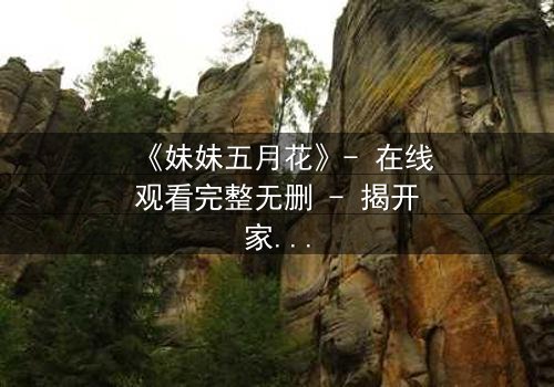 《妹妹五月花》- 在线观看完整无删 - 揭开家族秘密的惊心之旅
