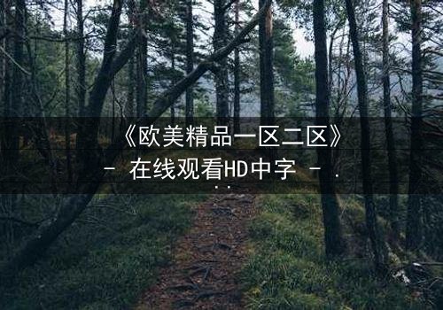 《欧美精品一区二区》- 在线观看HD中字 - 免费1080P超清完整无删