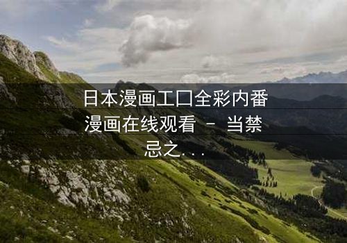 日本漫画工囗全彩内番漫画在线观看 - 当禁忌之恋遇上致命背叛,你敢点开吗?