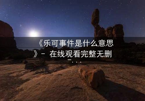 《乐可事件是什么意思》- 在线观看完整无删 - 一场关于真相与救赎的致命追逐