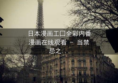 日本漫画工囗全彩内番漫画在线观看 - 当禁忌之恋遇上致命阴谋,你敢揭开真相吗?