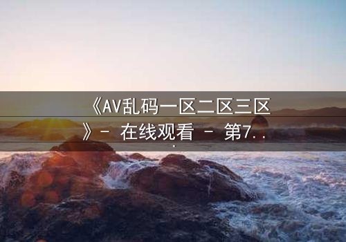 《AV乱码一区二区三区》- 在线观看 - 第7集完整无删