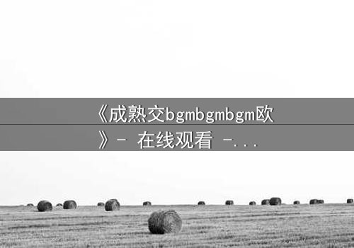 《成熟交bgmbgmbgm欧》- 在线观看 - 当欲望与理智在午夜交锋