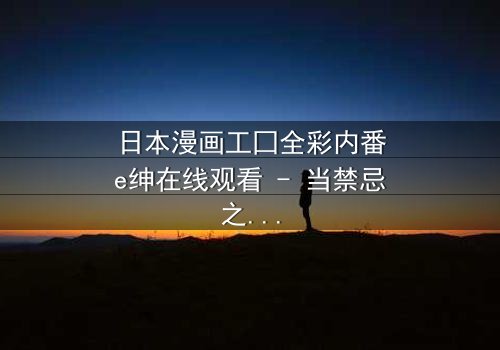 日本漫画工囗全彩内番e绅在线观看 - 当禁忌之恋遇上致命背叛,谁将揭开真相?