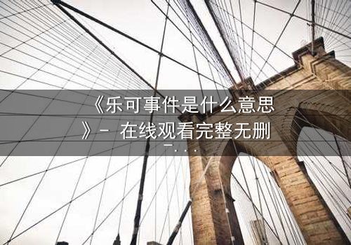 《乐可事件是什么意思》- 在线观看完整无删 - 当真相被掩盖,谁在幕后操控一切?