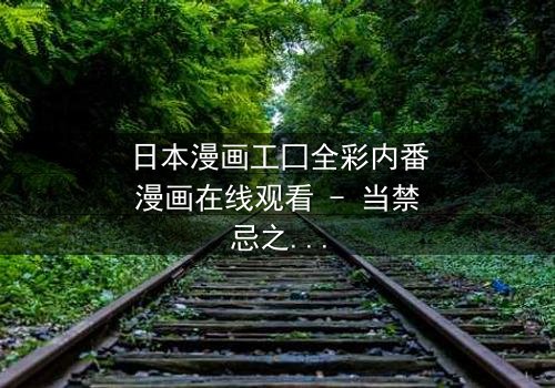 日本漫画工囗全彩内番漫画在线观看 - 当禁忌之恋遇上致命背叛,你敢点开吗?