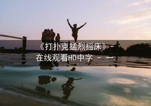 《打扑克猛烈摇床》- 在线观看HD中字 - 一场扑克背后的惊心动魄