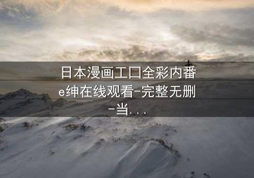 日本漫画工囗全彩内番e绅在线观看-完整无删-当欲望与人性交织的禁忌之恋