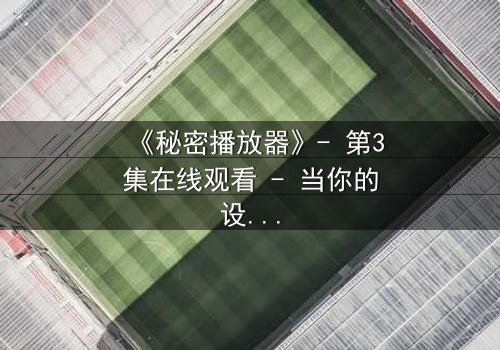 《秘密播放器》- 第3集在线观看 - 当你的设备开始播放你从未下载过的记忆