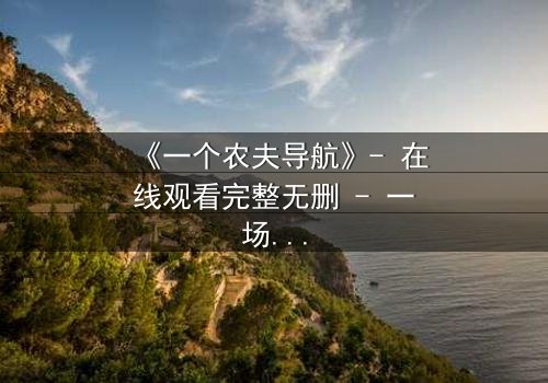 《一个农夫导航》- 在线观看完整无删 - 一场数字迷宫中的生存博弈