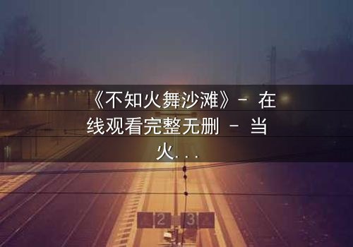 《不知火舞沙滩》- 在线观看完整无删 - 当火焰舞者遇上致命暗杀