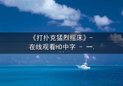 《打扑克猛烈摇床》- 在线观看HD中字 - 一场赌局引发的惊魂夜