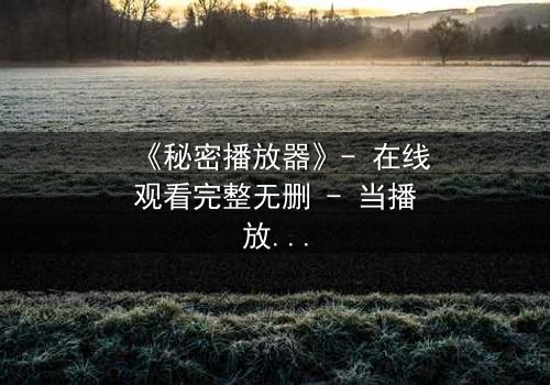 《秘密播放器》- 在线观看完整无删 - 当播放器开始操控你的命运