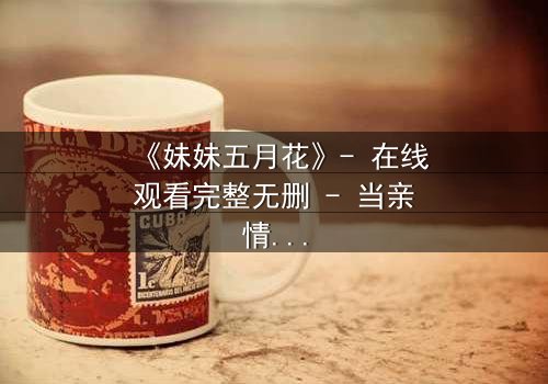 《妹妹五月花》- 在线观看完整无删 - 当亲情与秘密交织,谁能守住最后的真相?