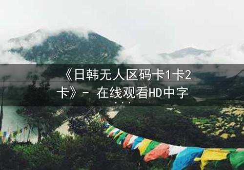 《日韩无人区码卡1卡2卡》- 在线观看HD中字 - 一场跨越禁区的生死博弈