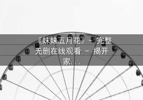 《妹妹五月花》- 完整无删在线观看 - 揭开家族秘密的惊心之旅