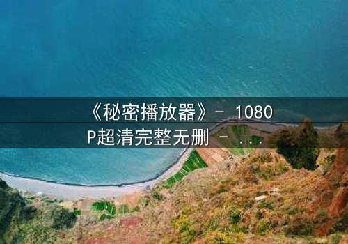 《秘密播放器》- 1080P超清完整无删 - 当你的播放器能预知未来,你敢点开下一集吗?