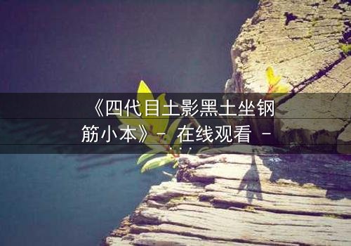 《四代目土影黑土坐钢筋小本》- 在线观看 - 揭开尘封的忍者秘辛