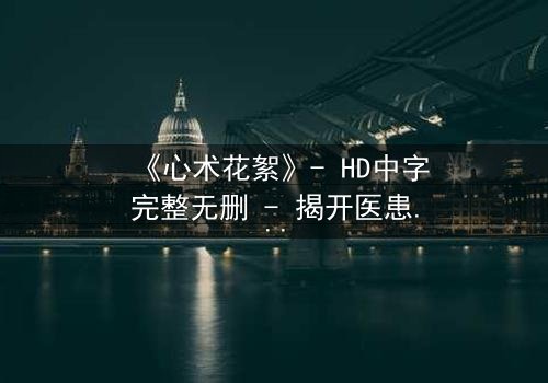 《心术花絮》- HD中字完整无删 - 揭开医患背后的真实较量