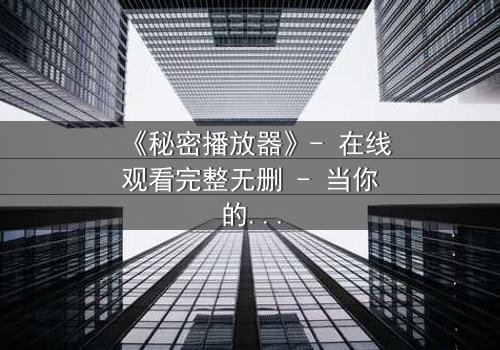 《秘密播放器》- 在线观看完整无删 - 当你的手机开始播放别人的秘密