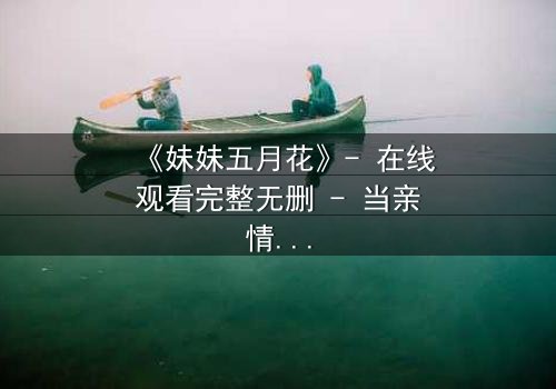 《妹妹五月花》- 在线观看完整无删 - 当亲情与欲望交织,谁将坠入深渊?