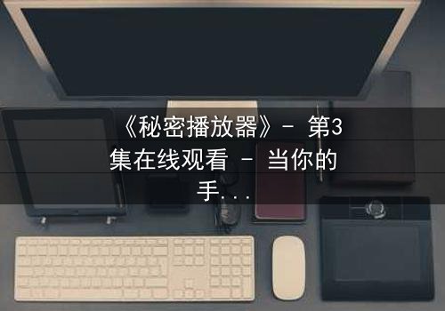《秘密播放器》- 第3集在线观看 - 当你的手机开始播放别人的秘密