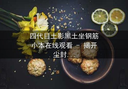 四代目土影黑土坐钢筋小本在线观看 - 揭开尘封的忍者秘辛,引爆终极对决!