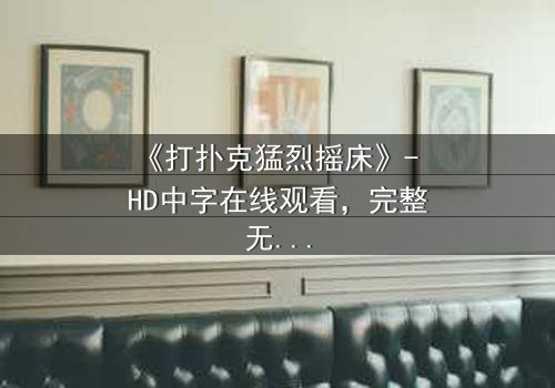 《打扑克猛烈摇床》- HD中字在线观看,完整无删 - 一场牌局引发的风暴,你敢揭开真相吗?