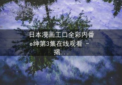 日本漫画工口全彩内番e绅第3集在线观看 - 揭开禁忌之恋的终极秘密