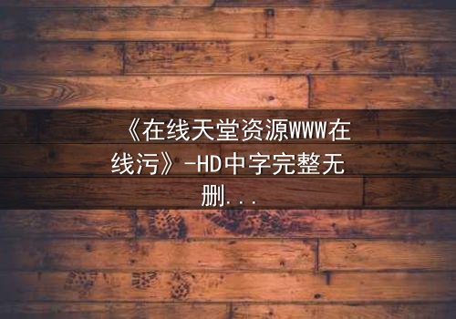 《在线天堂资源WWW在线污》-HD中字完整无删 - 当虚拟天堂沦为欲望深渊