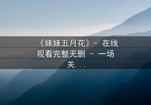 《妹妹五月花》- 在线观看完整无删 - 一场关于亲情与背叛的终极抉择