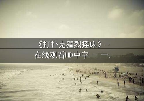 《打扑克猛烈摇床》- 在线观看HD中字 - 一场扑克背后的惊天秘密