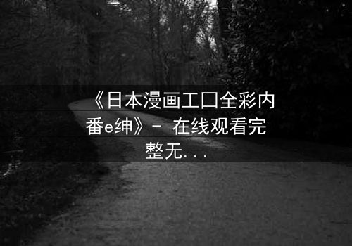 《日本漫画工囗全彩内番e绅》- 在线观看完整无删 - 揭开禁忌之恋的终极谜团