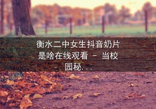 衡水二中女生抖音奶片是啥在线观看 - 当校园秘密遇上网络风暴,真相令人窒息!