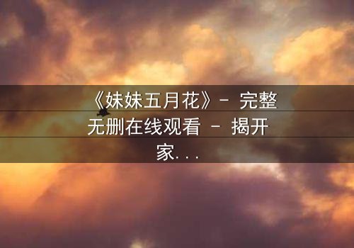 《妹妹五月花》- 完整无删在线观看 - 揭开家庭秘密的惊心之旅