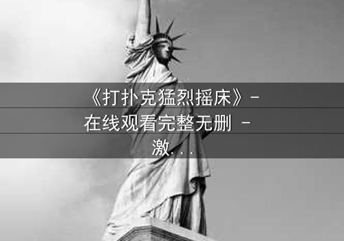 《打扑克猛烈摇床》- 在线观看完整无删 - 激情与背叛的终极较量