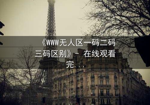 《WWW无人区一码二码三码区别》- 在线观看完整无删 - 揭开数字迷局的生死较量