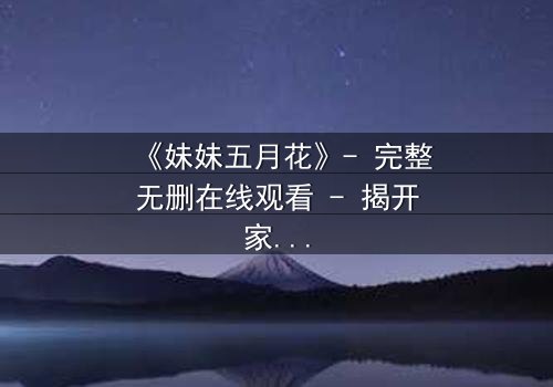 《妹妹五月花》- 完整无删在线观看 - 揭开家族秘密的惊心之旅