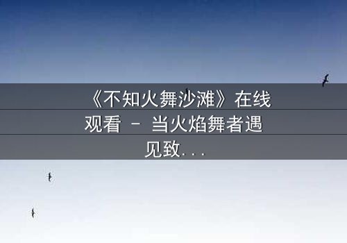 《不知火舞沙滩》在线观看 - 当火焰舞者遇见致命暗杀,谁能守护这片天堂?